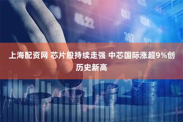 上海配资网 芯片股持续走强 中芯国际涨超9%创历史新高