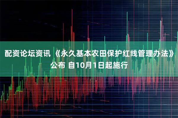 配资论坛资讯 《永久基本农田保护红线管理办法》公布 自10月1日起施行