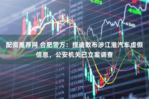 配资推荐网 合肥警方：捏造散布涉江淮汽车虚假信息，公安机关已立案调查