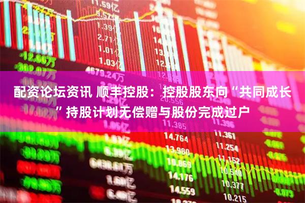 配资论坛资讯 顺丰控股：控股股东向“共同成长”持股计划无偿赠与股份完成过户
