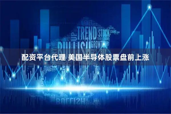配资平台代理 美国半导体股票盘前上涨