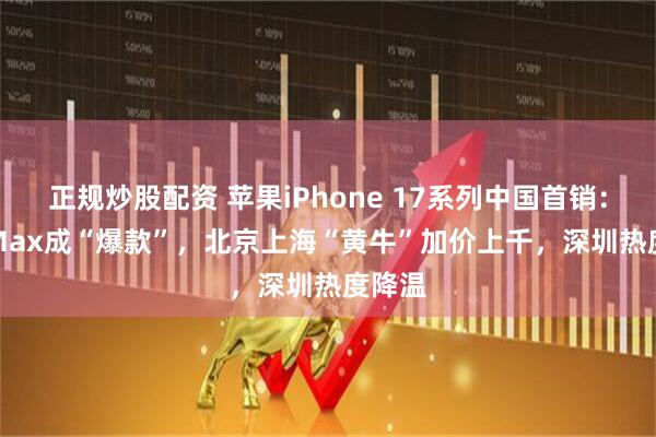 正规炒股配资 苹果iPhone 17系列中国首销：Pro Max成“爆款”，北京上海“黄牛”加价上千，深圳热度降温