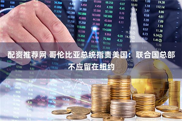 配资推荐网 哥伦比亚总统指责美国：联合国总部不应留在纽约