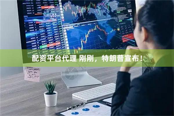 配资平台代理 刚刚，特朗普宣布！