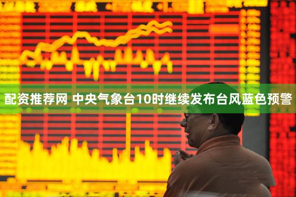 配资推荐网 中央气象台10时继续发布台风蓝色预警