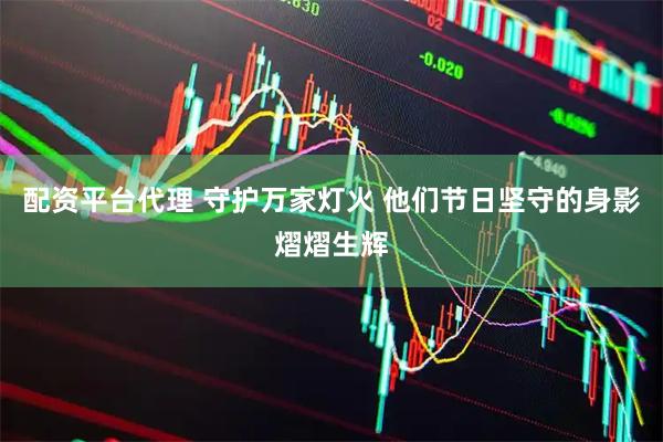 配资平台代理 守护万家灯火 他们节日坚守的身影熠熠生辉