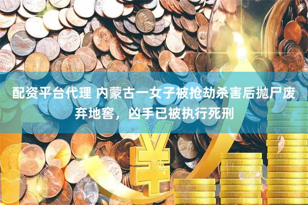 配资平台代理 内蒙古一女子被抢劫杀害后抛尸废弃地窖，凶手已被执行死刑