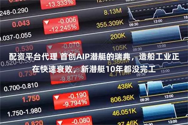 配资平台代理 首创AIP潜艇的瑞典，造船工业正在快速衰败，新潜艇10年都没完工