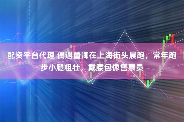 配资平台代理 偶遇董卿在上海街头晨跑，常年跑步小腿粗壮，戴腰包像售票员