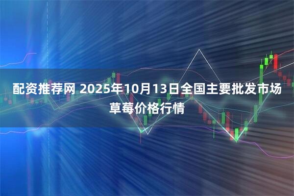 配资推荐网 2025年10月13日全国主要批发市场草莓价格行情
