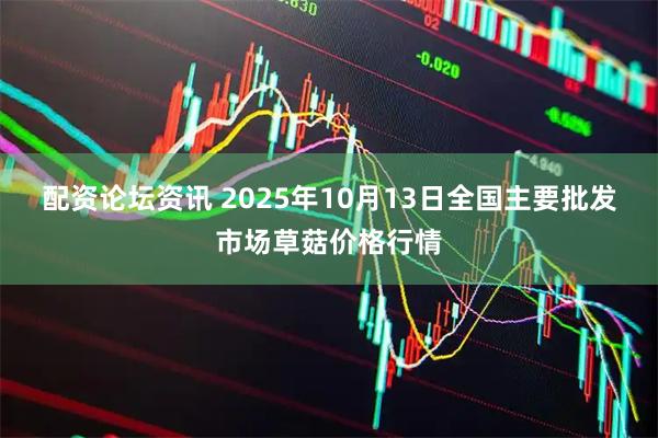 配资论坛资讯 2025年10月13日全国主要批发市场草菇价格行情