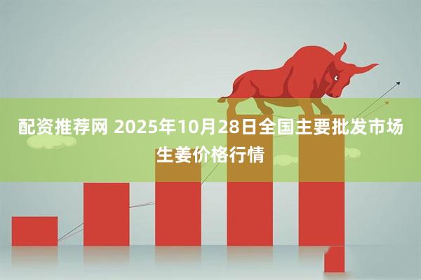 配资推荐网 2025年10月28日全国主要批发市场生姜价格行情