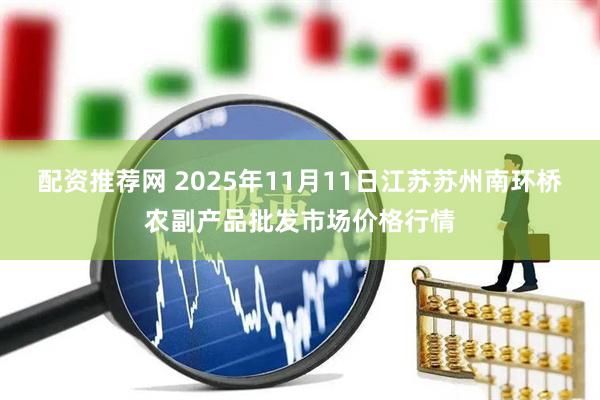 配资推荐网 2025年11月11日江苏苏州南环桥农副产品批发市场价格行情