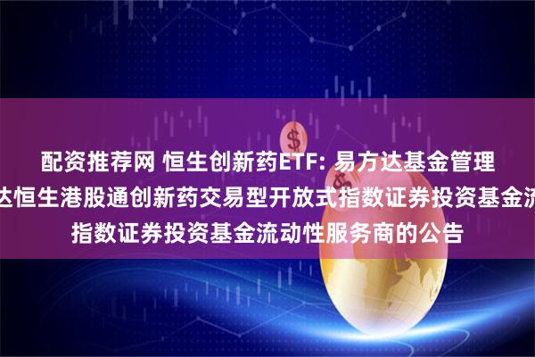 配资推荐网 恒生创新药ETF: 易方达基金管理有限公司关于易方达恒生港股通创新药交易型开放式指数证券投资基金流动性服务商的公告