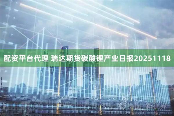 配资平台代理 瑞达期货碳酸锂产业日报20251118