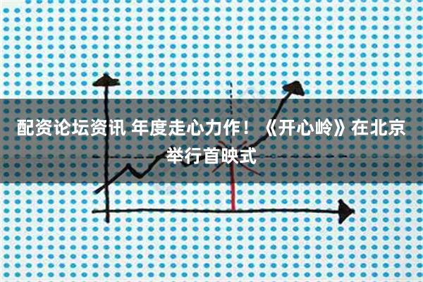 配资论坛资讯 年度走心力作！《开心岭》在北京举行首映式