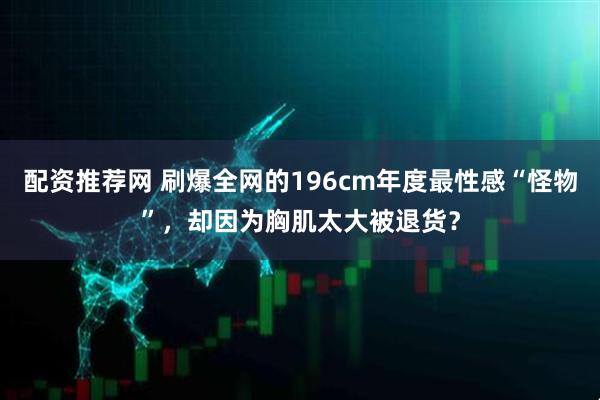 配资推荐网 刷爆全网的196cm年度最性感“怪物”，却因为胸肌太大被退货？