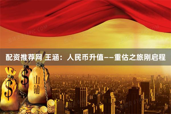 配资推荐网 王涵：人民币升值——重估之旅刚启程