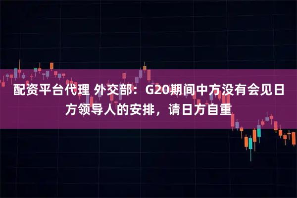 配资平台代理 外交部：G20期间中方没有会见日方领导人的安排，请日方自重