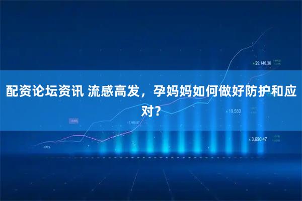 配资论坛资讯 流感高发，孕妈妈如何做好防护和应对？