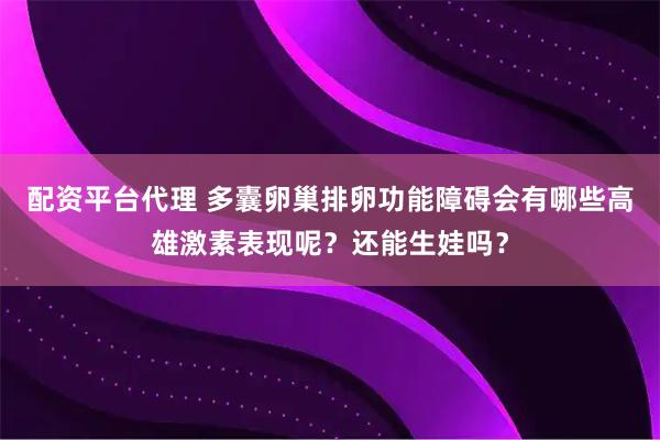 配资平台代理 多囊卵巢排卵功能障碍会有哪些高雄激素表现呢？还能生娃吗？
