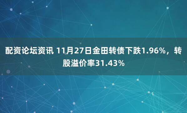 配资论坛资讯 11月27日金田转债下跌1.96%，转股溢价率31.43%