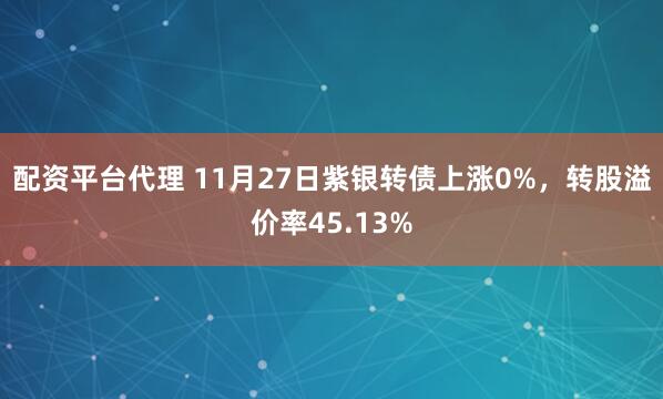 配资平台代理 11月27日紫银转债上涨0%，转股溢价率45.13%