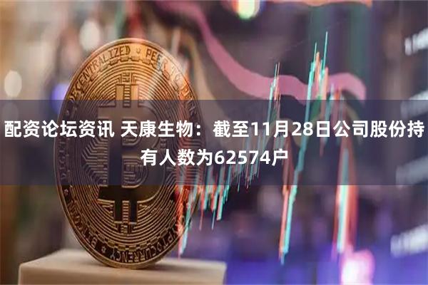 配资论坛资讯 天康生物：截至11月28日公司股份持有人数为62574户