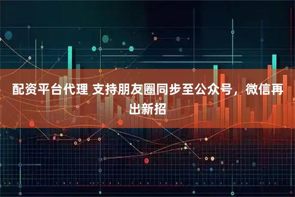 配资平台代理 支持朋友圈同步至公众号，微信再出新招