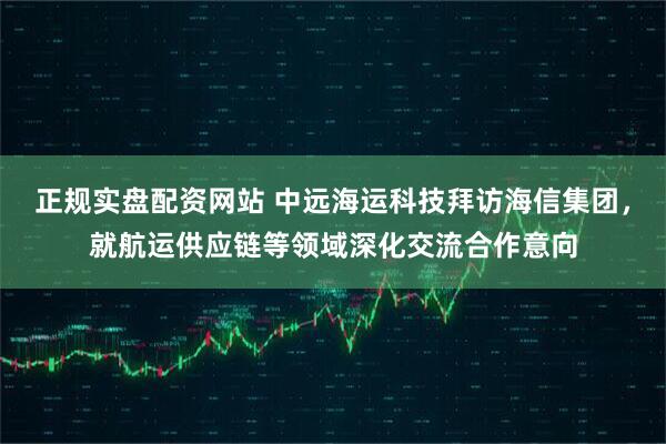 正规实盘配资网站 中远海运科技拜访海信集团，就航运供应链等领域深化交流合作意向