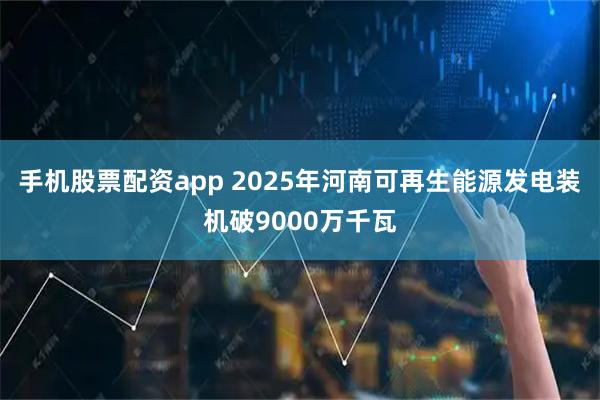 手机股票配资app 2025年河南可再生能源发电装机破9000万千瓦
