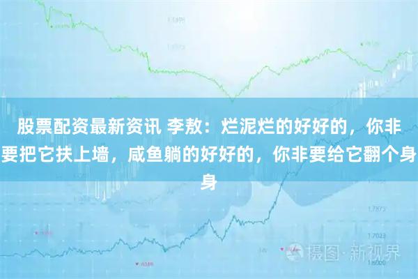 股票配资最新资讯 李敖：烂泥烂的好好的，你非要把它扶上墙，咸鱼躺的好好的，你非要给它翻个身