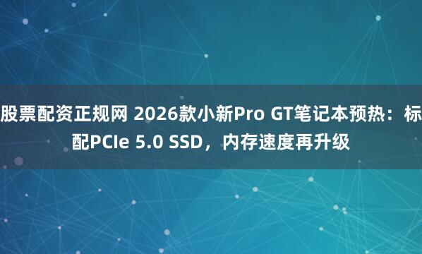 股票配资正规网 2026款小新Pro GT笔记本预热：标配PCIe 5.0 SSD，内存速度再升级