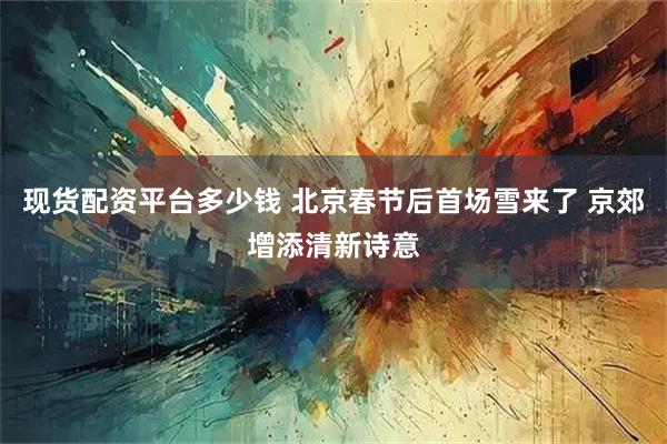 现货配资平台多少钱 北京春节后首场雪来了 京郊增添清新诗意