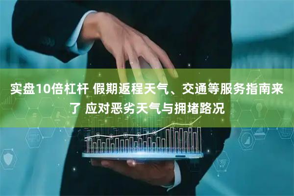 实盘10倍杠杆 假期返程天气、交通等服务指南来了 应对恶劣天气与拥堵路况