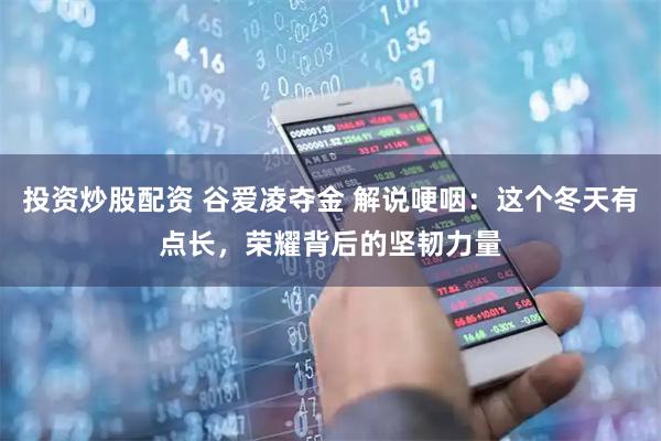 投资炒股配资 谷爱凌夺金 解说哽咽：这个冬天有点长，荣耀背后的坚韧力量