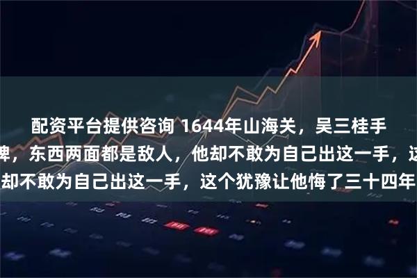 配资平台提供咨询 1644年山海关，吴三桂手里握着天下最强的一张牌，东西两面都是敌人，他却不敢为自己出这一手，这个犹豫让他悔了三十四年