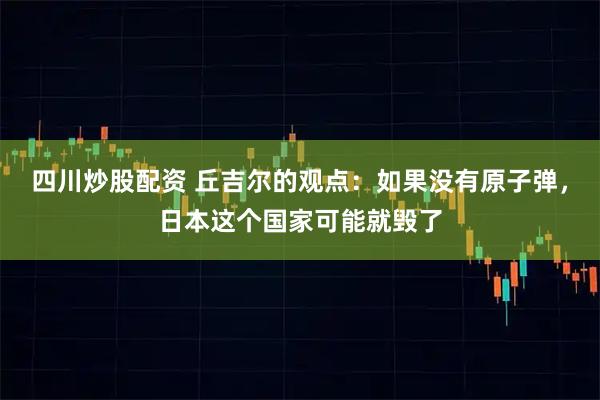 四川炒股配资 丘吉尔的观点：如果没有原子弹，日本这个国家可能就毁了