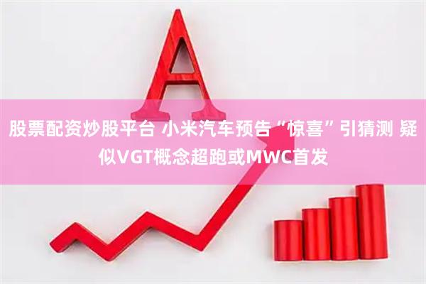 股票配资炒股平台 小米汽车预告“惊喜”引猜测 疑似VGT概念超跑或MWC首发