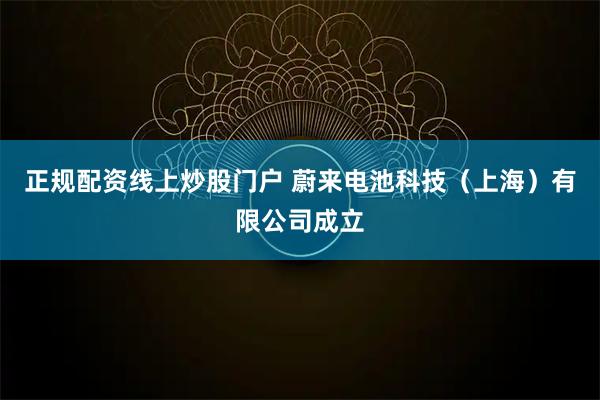 正规配资线上炒股门户 蔚来电池科技（上海）有限公司成立