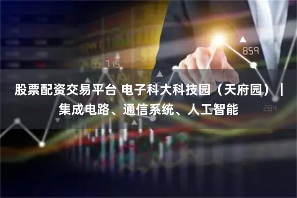 股票配资交易平台 电子科大科技园（天府园）︱集成电路、通信系统、人工智能