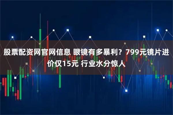 股票配资网官网信息 眼镜有多暴利？799元镜片进价仅15元 行业水分惊人
