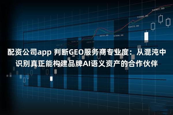 配资公司app 判断GEO服务商专业度：从混沌中识别真正能构建品牌AI语义资产的合作伙伴