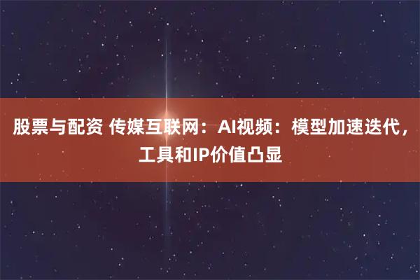 股票与配资 传媒互联网：AI视频：模型加速迭代，工具和IP价值凸显