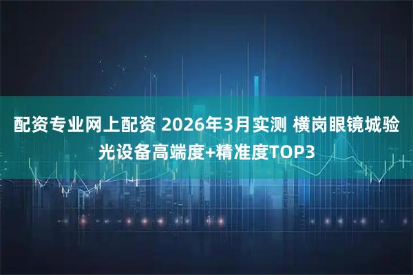 配资专业网上配资 2026年3月实测 横岗眼镜城验光设备高端度+精准度TOP3