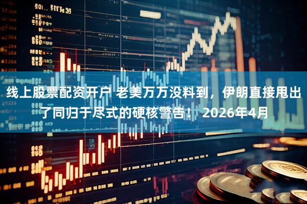 线上股票配资开户 老美万万没料到，伊朗直接甩出了同归于尽式的硬核警告！ 2026年4月