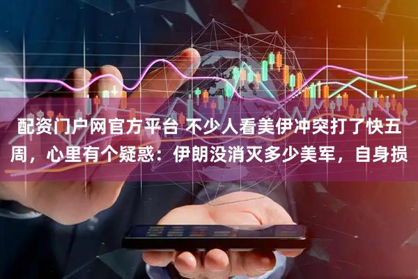 配资门户网官方平台 不少人看美伊冲突打了快五周，心里有个疑惑：伊朗没消灭多少美军，自身损