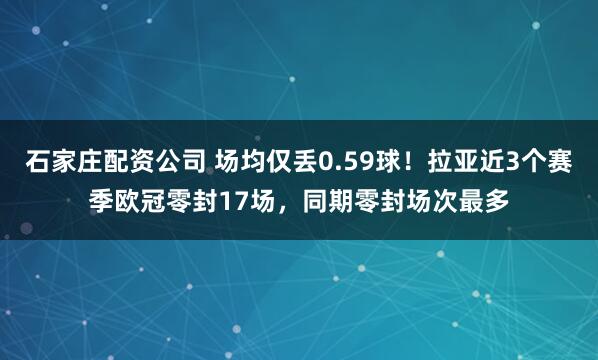 石家庄配资公司 场均仅丢0.59球！拉亚近3个赛季欧冠零封17场，同期零封场次最多