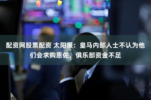 配资网股票配资 太阳报：皇马内部人士不认为他们会求购恩佐，俱乐部资金不足