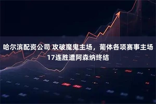 哈尔滨配资公司 攻破魔鬼主场，葡体各项赛事主场17连胜遭阿森纳终结